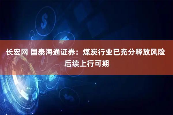 长宏网 国泰海通证券：煤炭行业已充分释放风险 后续上行可期