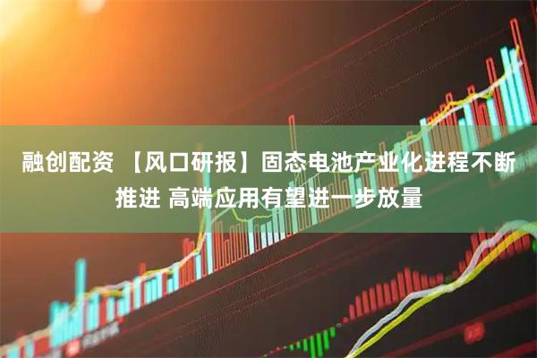融创配资 【风口研报】固态电池产业化进程不断推进 高端应用有望进一步放量