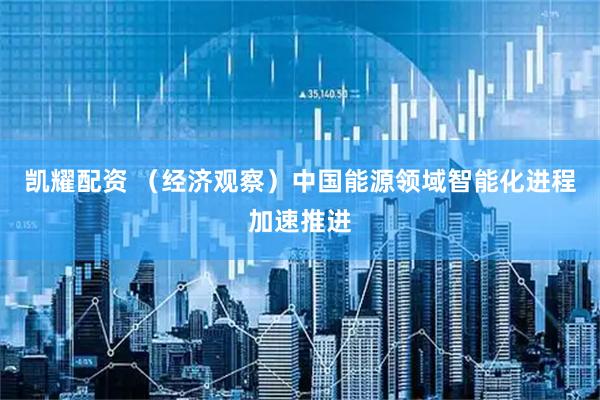 凯耀配资 （经济观察）中国能源领域智能化进程加速推进