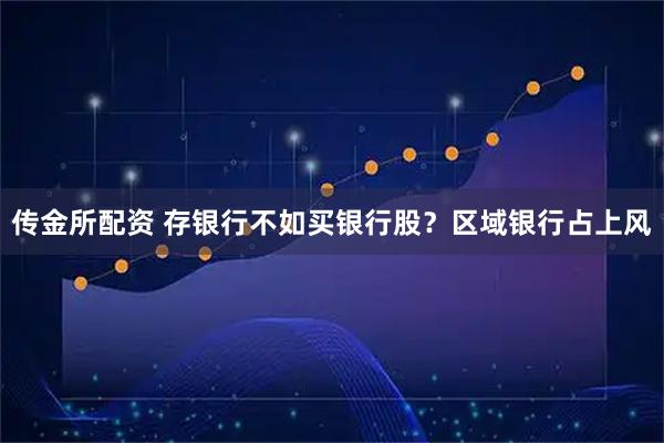 传金所配资 存银行不如买银行股？区域银行占上风