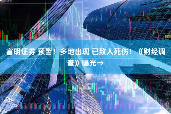 富明证券 预警！多地出现 已致人死伤！《财经调查》曝光→