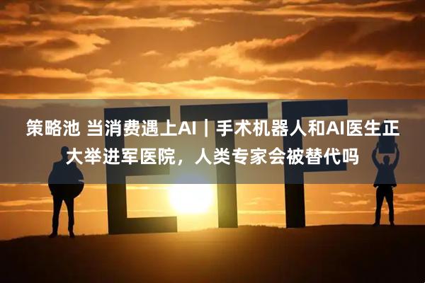 策略池 当消费遇上AI｜手术机器人和AI医生正大举进军医院，人类专家会被替代吗