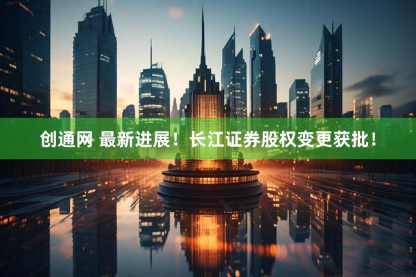 创通网 最新进展！长江证券股权变更获批！
