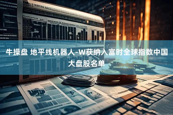 牛操盘 地平线机器人-W获纳入富时全球指数中国大盘股名单