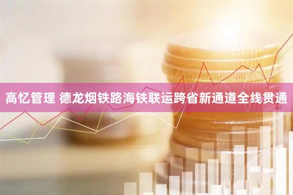 高忆管理 德龙烟铁路海铁联运跨省新通道全线贯通