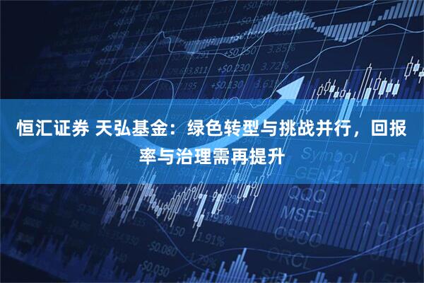 恒汇证券 天弘基金：绿色转型与挑战并行，回报率与治理需再提升