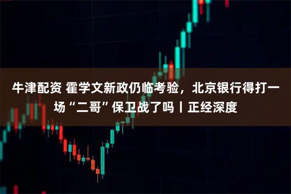 牛津配资 霍学文新政仍临考验，北京银行得打一场“二哥”保卫战了吗丨正经深度