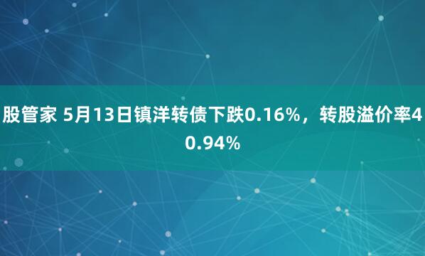 股管家 5月13日镇洋转债下跌0.16%，转股溢价率40.94%