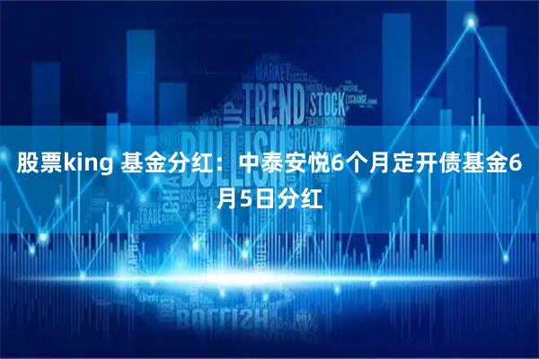 股票king 基金分红：中泰安悦6个月定开债基金6月5日分红