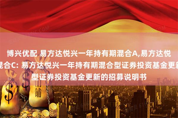 博兴优配 易方达悦兴一年持有期混合A,易方达悦兴一年持有期混合C: 易方达悦兴一年持有期混合型证券投资基金更新的招募说明书