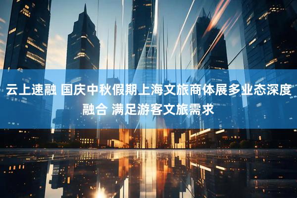云上速融 国庆中秋假期上海文旅商体展多业态深度融合 满足游客文旅需求