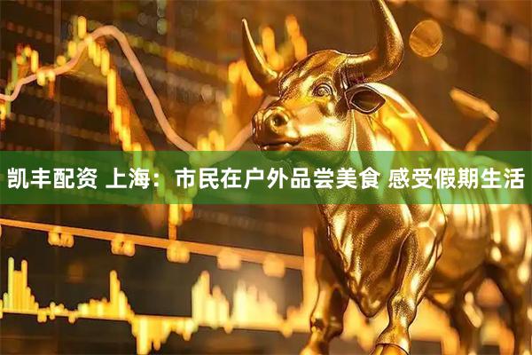 凯丰配资 上海：市民在户外品尝美食 感受假期生活