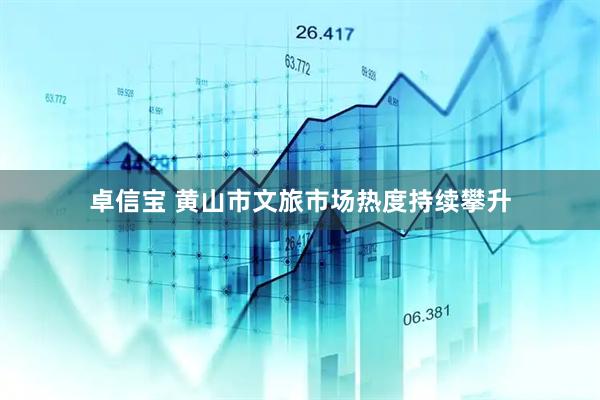 卓信宝 黄山市文旅市场热度持续攀升