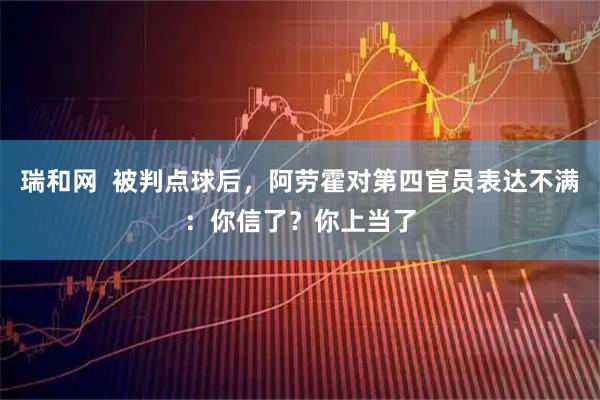 瑞和网  被判点球后，阿劳霍对第四官员表达不满：你信了？你上当了