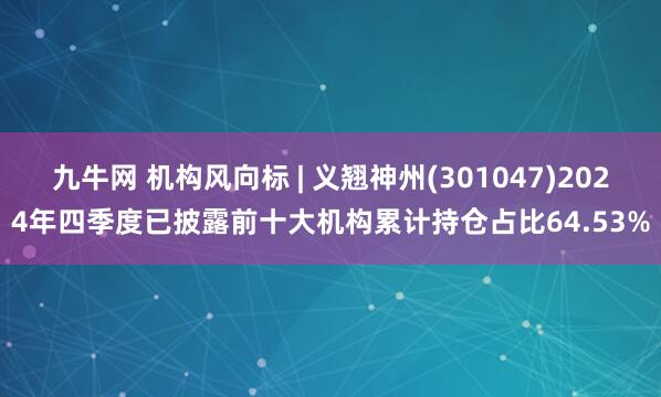九牛网 机构风向标 | 义翘神州(301047)2024年四季度已披露前十大机构累计持仓占比64.53%