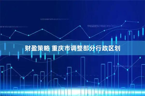 财盈策略 重庆市调整部分行政区划