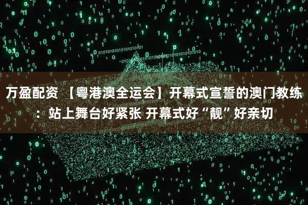 万盈配资 【粤港澳全运会】开幕式宣誓的澳门教练:站上舞台好紧张 开幕式好“靓”好亲切