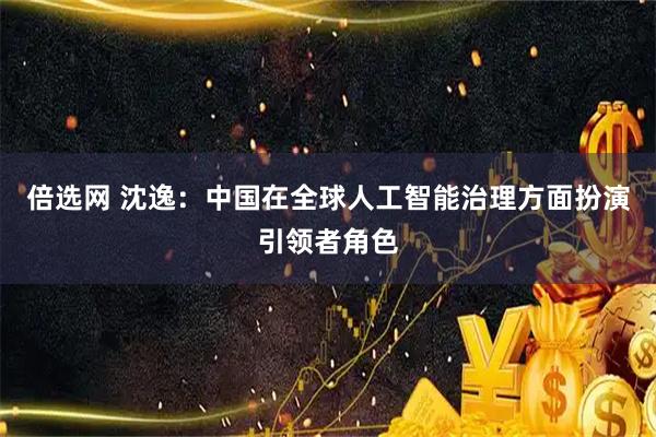 倍选网 沈逸:中国在全球人工智能治理方面扮演引领者角色
