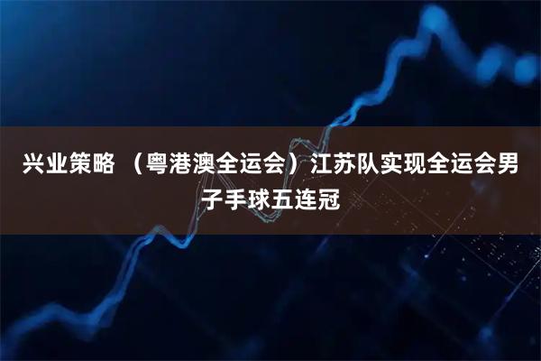 兴业策略 (粤港澳全运会)江苏队实现全运会男子手球五连冠