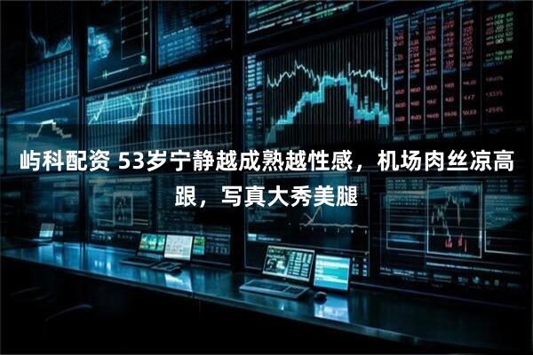 屿科配资 53岁宁静越成熟越性感,机场肉丝凉高跟,写真大秀美腿