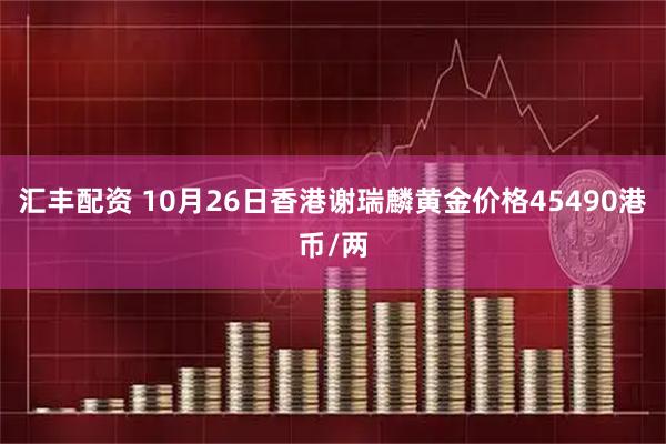 汇丰配资 10月26日香港谢瑞麟黄金价格45490港币/两