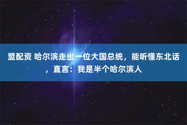 盟配资 哈尔滨走出一位大国总统,能听懂东北话,直言:我是半个哈尔滨人