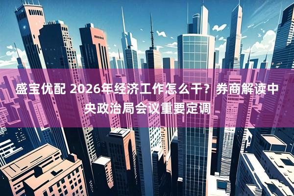 盛宝优配 2026年经济工作怎么干?券商解读中央政治局会议重要定调