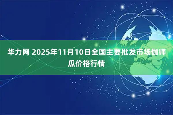 华力网 2025年11月10日全国主要批发市场伽师瓜价格行情