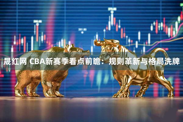 晟红网 CBA新赛季看点前瞻:规则革新与格局洗牌