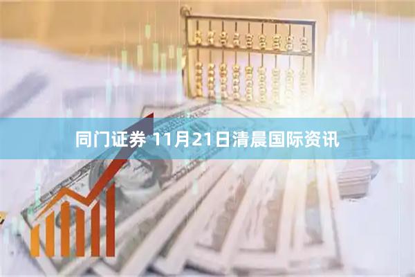 同门证券 11月21日清晨国际资讯