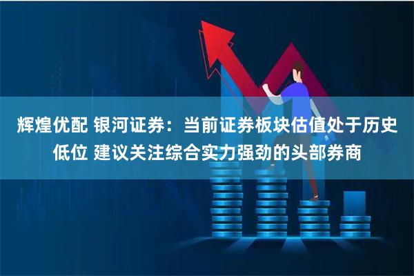 辉煌优配 银河证券：当前证券板块估值处于历史低位 建议关注综合实力强劲的头部券商