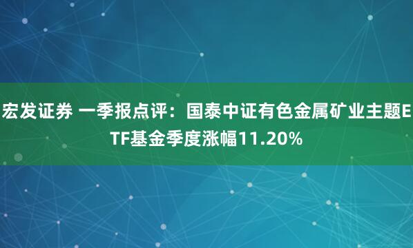 宏发证券 一季报点评：国泰中证有色金属矿业主题ETF基金季度涨幅11.20%