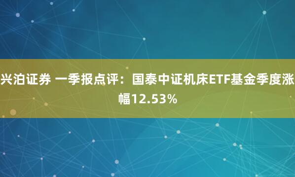 兴泊证券 一季报点评：国泰中证机床ETF基金季度涨幅12.53%