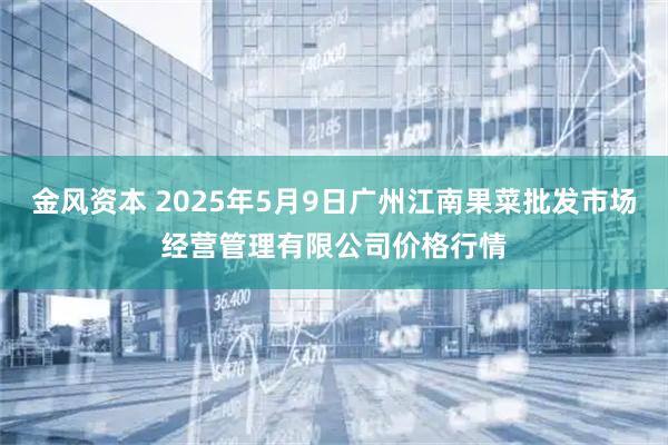 金风资本 2025年5月9日广州江南果菜批发市场经营管理有限公司价格行情