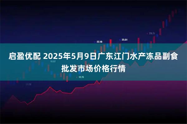 启盈优配 2025年5月9日广东江门水产冻品副食批发市场价格行情