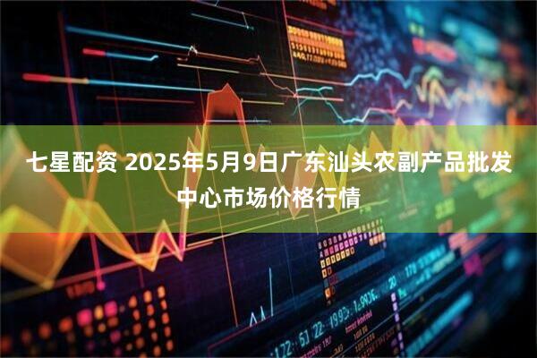 七星配资 2025年5月9日广东汕头农副产品批发中心市场价格行情