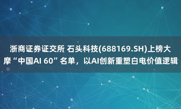浙商证券证交所 石头科技(688169.SH)上榜大摩“中国AI 60”名单，以AI创新重塑白电价值逻辑