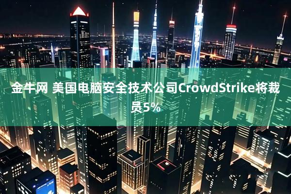 金牛网 美国电脑安全技术公司CrowdStrike将裁员5%