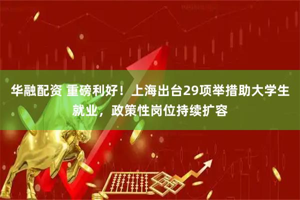 华融配资 重磅利好！上海出台29项举措助大学生就业，政策性岗位持续扩容