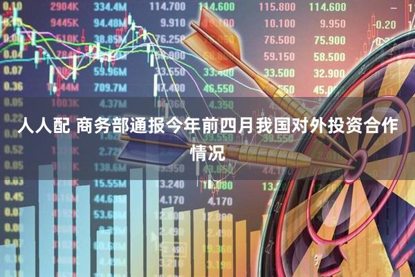 人人配 商务部通报今年前四月我国对外投资合作情况