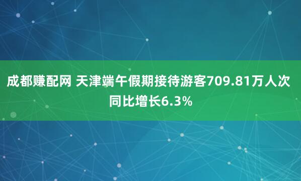 成都赚配网 天津端午假期接待游客709.81万人次 同比增长6.3%
