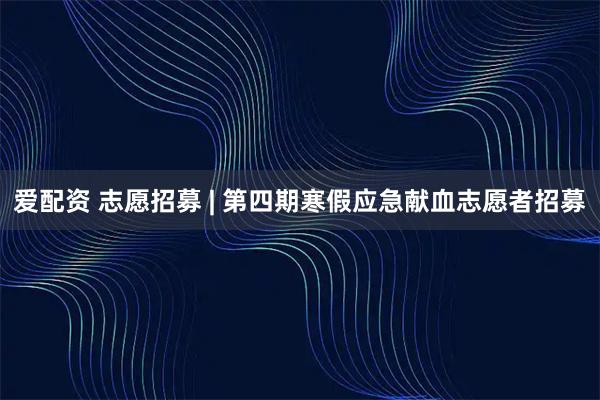 爱配资 志愿招募 | 第四期寒假应急献血志愿者招募