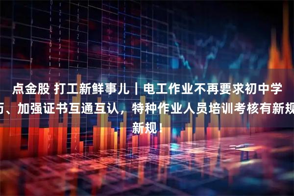 点金股 打工新鲜事儿｜电工作业不再要求初中学历、加强证书互通互认，特种作业人员培训考核有新规！