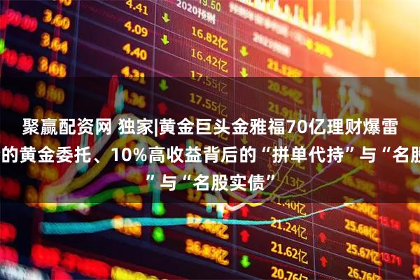 聚赢配资网 独家|黄金巨头金雅福70亿理财爆雷:危险的黄金委托、10%高收益背后的“拼单代持”与“名股实债”