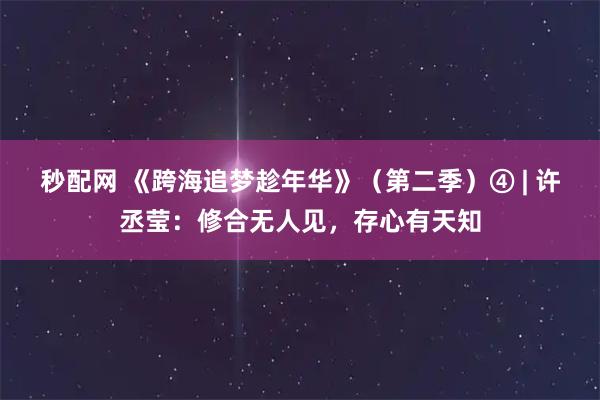 秒配网 《跨海追梦趁年华》(第二季)④ | 许丞莹:修合无人见,存心有天知