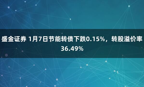 盛金证券 1月7日节能转债下跌0.15%，转股溢价率36.49%