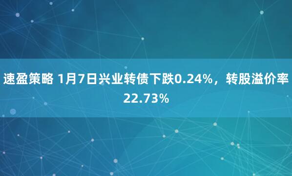 速盈策略 1月7日兴业转债下跌0.24%，转股溢价率22.73%