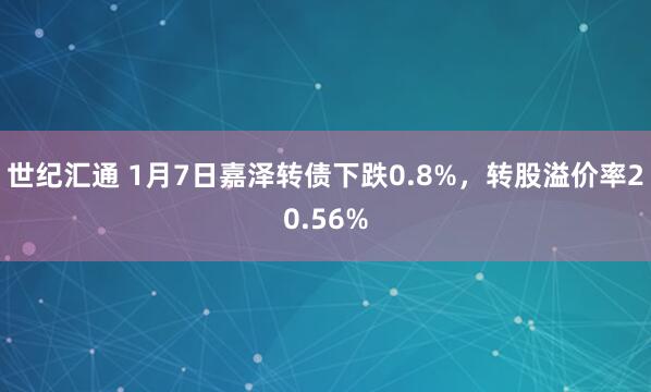 世纪汇通 1月7日嘉泽转债下跌0.8%，转股溢价率20.56%
