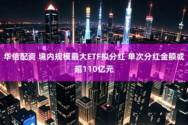 华信配资 境内规模最大ETF拟分红 单次分红金额或超110亿元