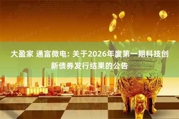 大盈家 通富微电: 关于2026年度第一期科技创新债券发行结果的公告
